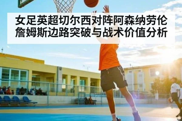 女足英超切尔西对阵阿森纳劳伦詹姆斯边路突破与战术价值分析