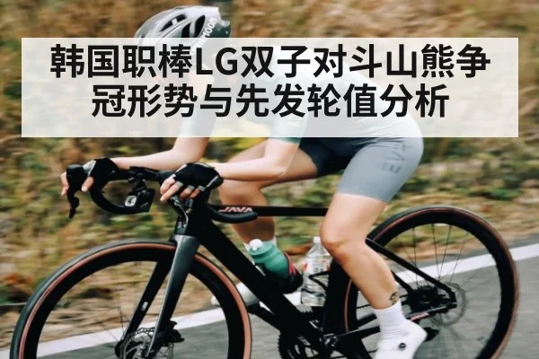 韩国职棒LG双子对斗山熊争冠形势与先发轮值分析
