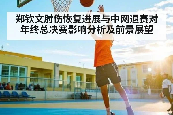 郑钦文肘伤恢复进展与中网退赛对年终总决赛影响分析及前景展望