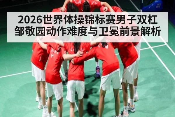 2026世界体操锦标赛男子双杠邹敬园动作难度与卫冕前景解析