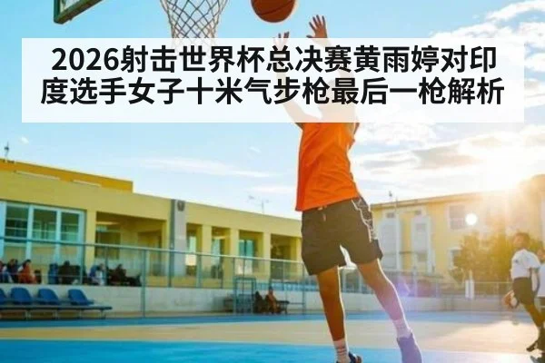 2026射击世界杯总决赛黄雨婷对印度选手女子十米气步枪最后一枪解析